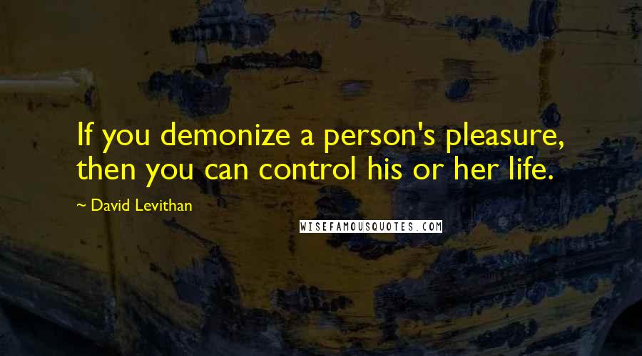 David Levithan Quotes: If you demonize a person's pleasure, then you can control his or her life.