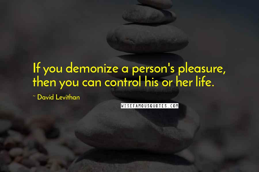 David Levithan Quotes: If you demonize a person's pleasure, then you can control his or her life.