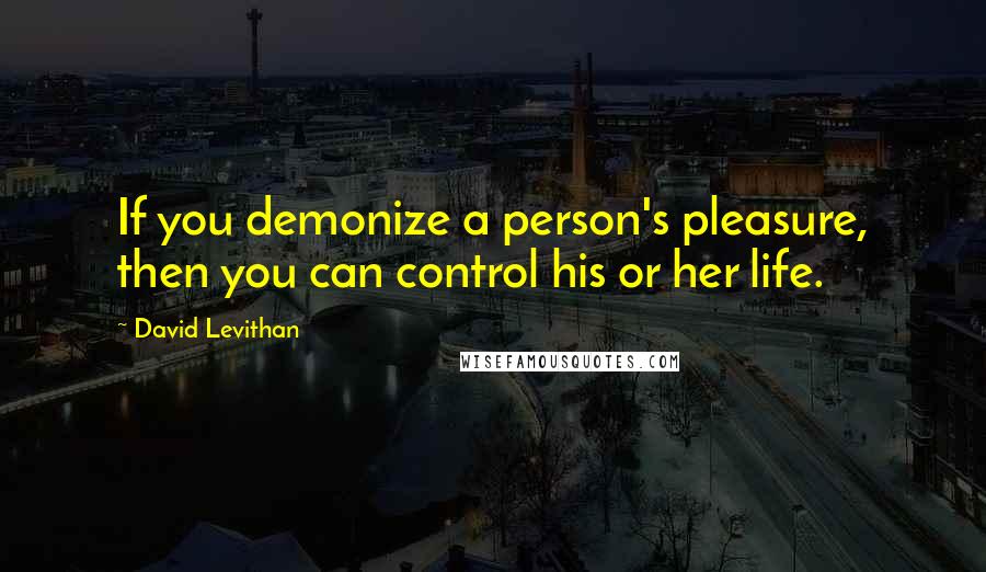 David Levithan Quotes: If you demonize a person's pleasure, then you can control his or her life.