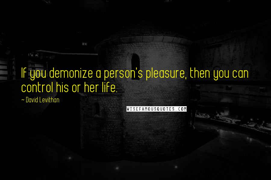 David Levithan Quotes: If you demonize a person's pleasure, then you can control his or her life.