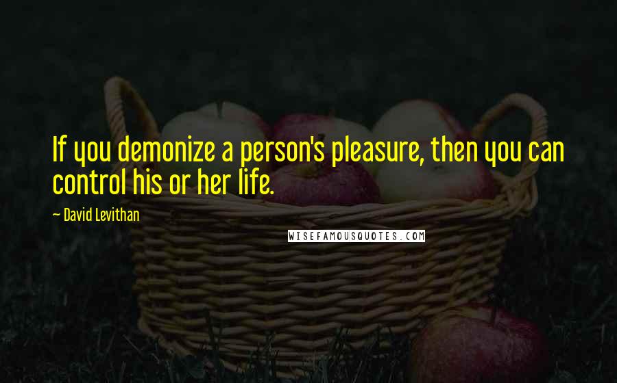 David Levithan Quotes: If you demonize a person's pleasure, then you can control his or her life.