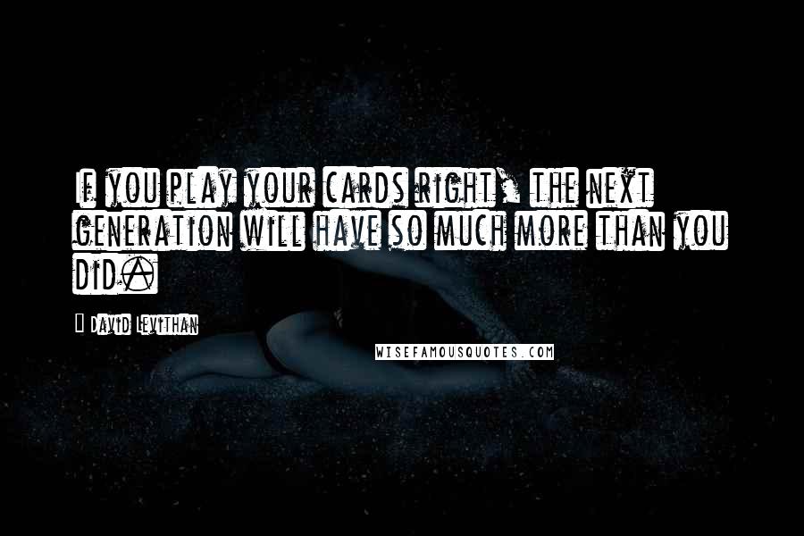 David Levithan Quotes: If you play your cards right, the next generation will have so much more than you did.