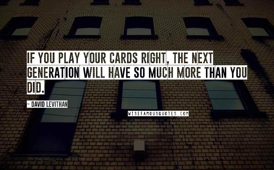 David Levithan Quotes: If you play your cards right, the next generation will have so much more than you did.