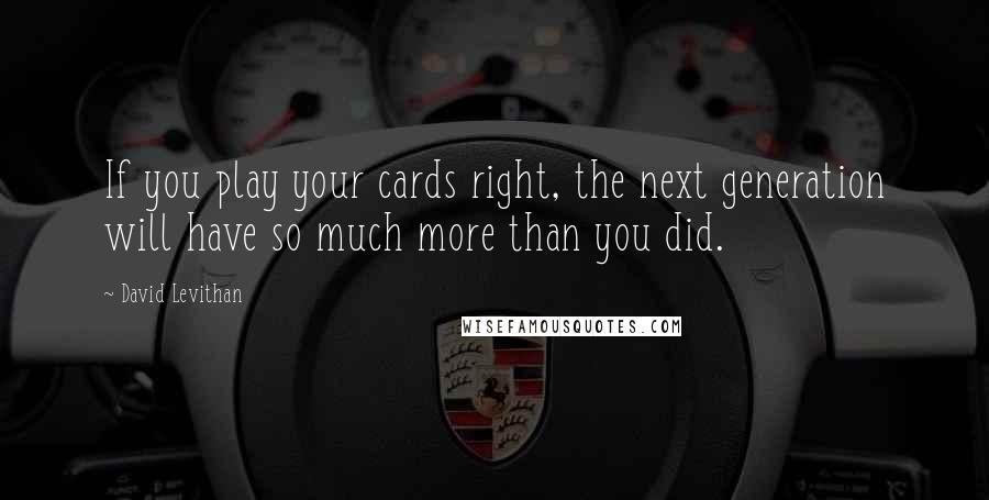 David Levithan Quotes: If you play your cards right, the next generation will have so much more than you did.