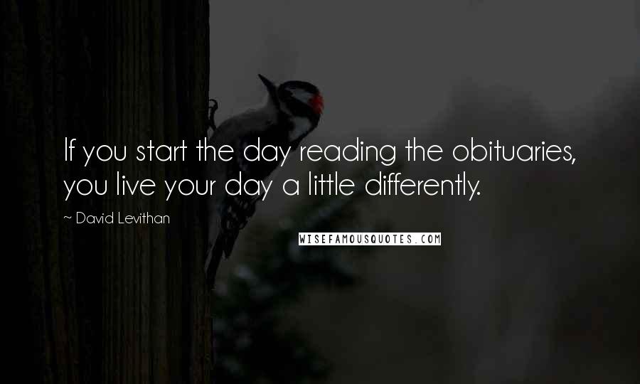 David Levithan Quotes: If you start the day reading the obituaries, you live your day a little differently.