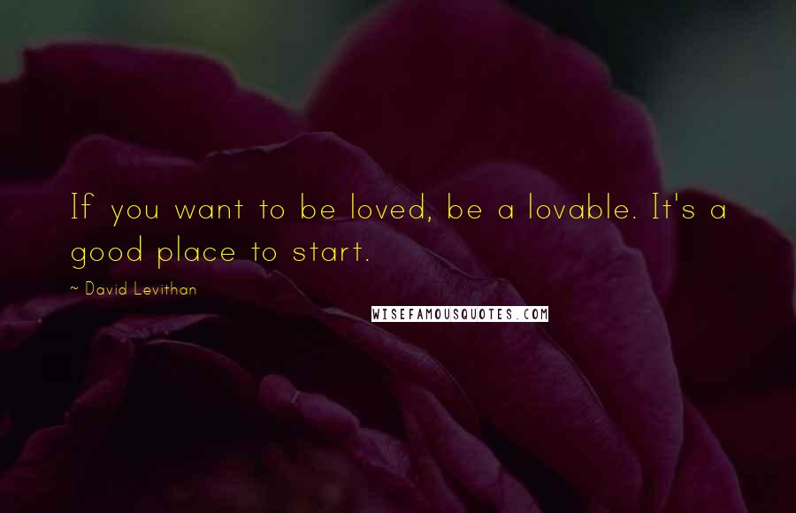 David Levithan Quotes: If you want to be loved, be a lovable. It's a good place to start.