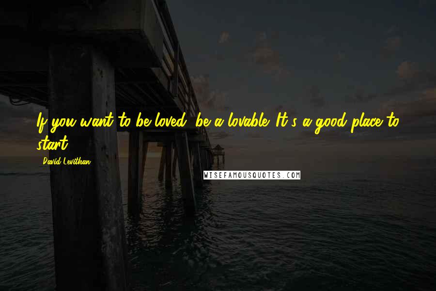 David Levithan Quotes: If you want to be loved, be a lovable. It's a good place to start.