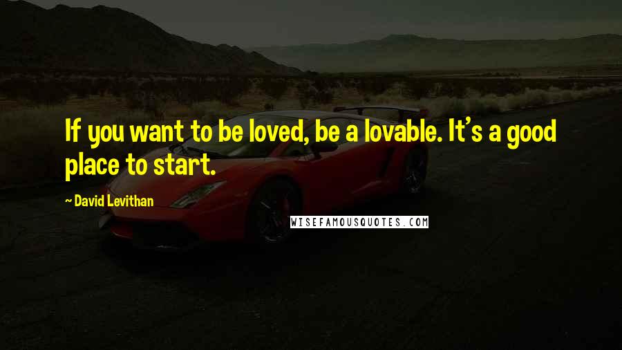 David Levithan Quotes: If you want to be loved, be a lovable. It's a good place to start.