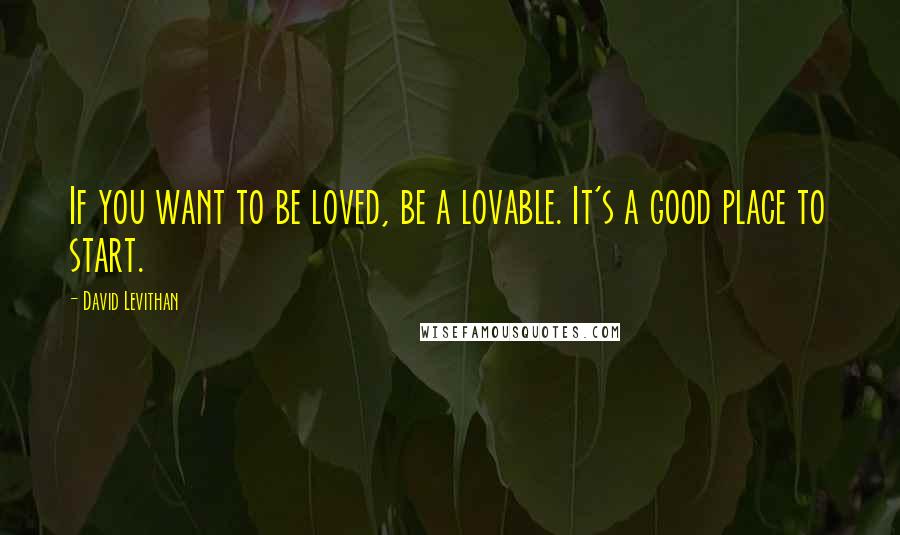 David Levithan Quotes: If you want to be loved, be a lovable. It's a good place to start.