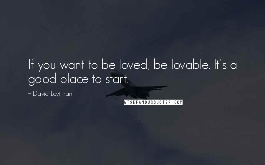 David Levithan Quotes: If you want to be loved, be lovable. It's a good place to start.