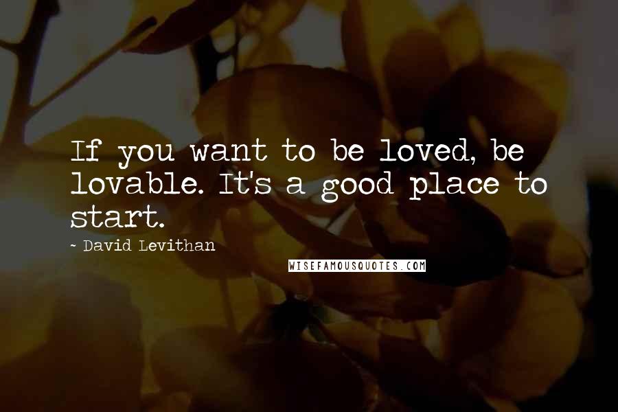 David Levithan Quotes: If you want to be loved, be lovable. It's a good place to start.