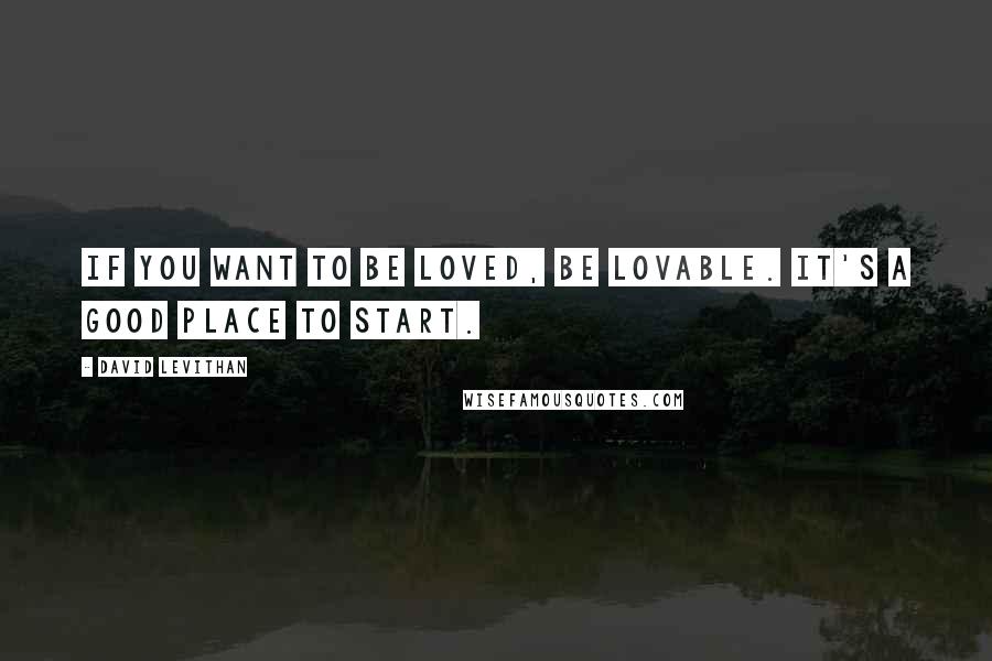 David Levithan Quotes: If you want to be loved, be lovable. It's a good place to start.