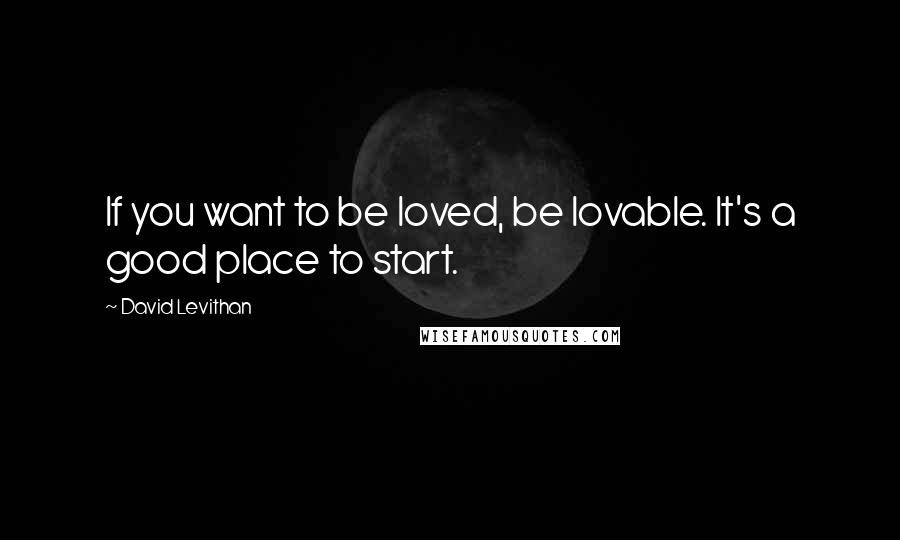 David Levithan Quotes: If you want to be loved, be lovable. It's a good place to start.