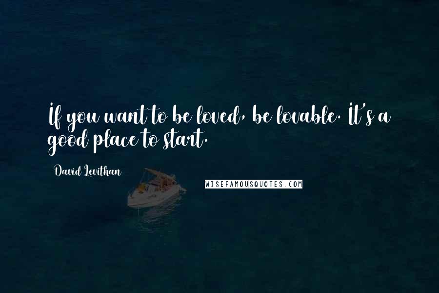 David Levithan Quotes: If you want to be loved, be lovable. It's a good place to start.