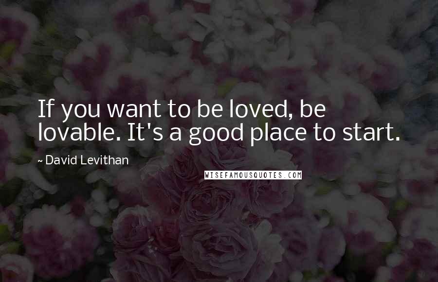 David Levithan Quotes: If you want to be loved, be lovable. It's a good place to start.