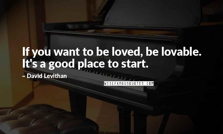 David Levithan Quotes: If you want to be loved, be lovable. It's a good place to start.