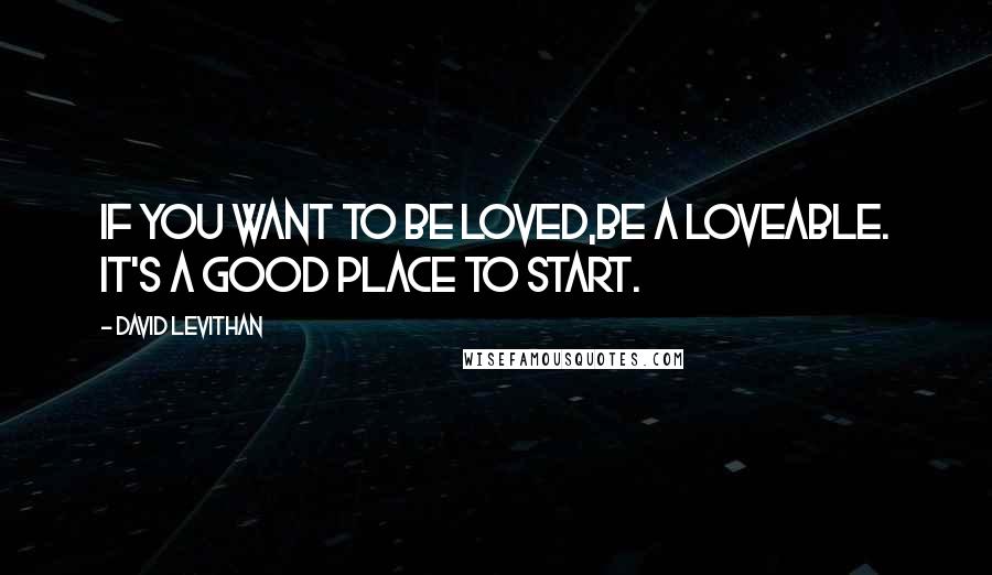 David Levithan Quotes: If you want to be loved,be a loveable. It's a good place to start.