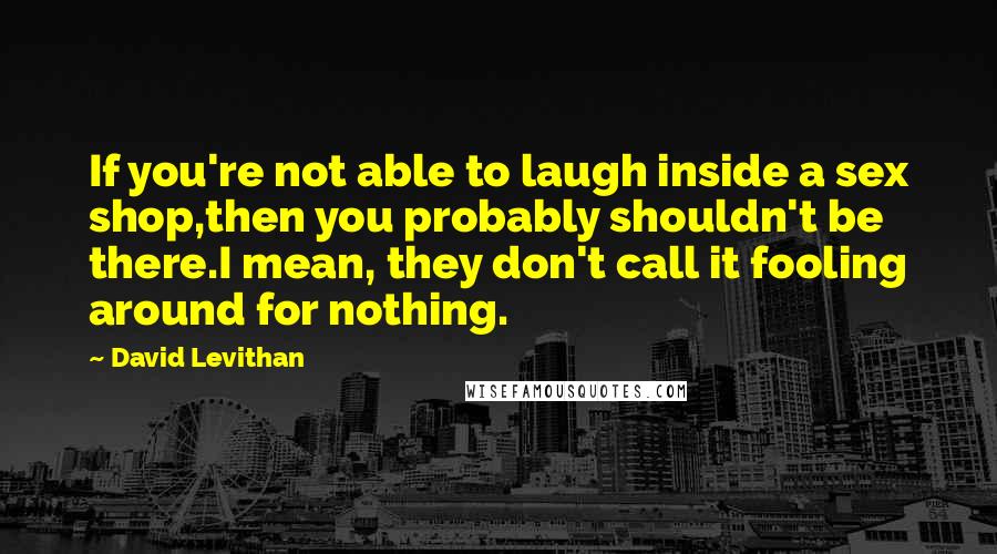 David Levithan Quotes: If you're not able to laugh inside a sex shop,then you probably shouldn't be there.I mean, they don't call it fooling around for nothing.