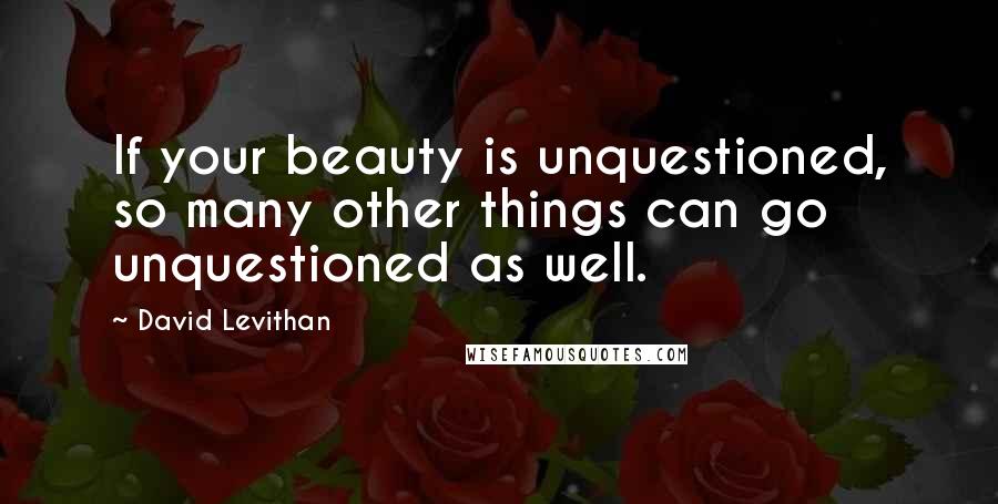 David Levithan Quotes: If your beauty is unquestioned, so many other things can go unquestioned as well.