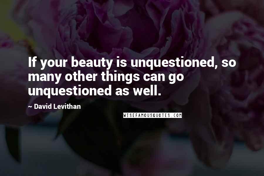 David Levithan Quotes: If your beauty is unquestioned, so many other things can go unquestioned as well.