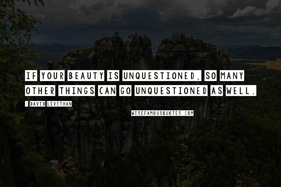 David Levithan Quotes: If your beauty is unquestioned, so many other things can go unquestioned as well.