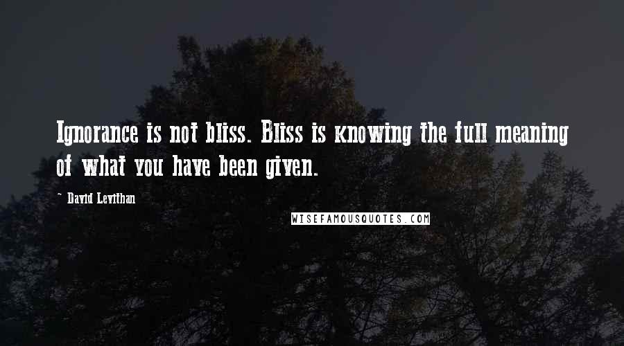 David Levithan Quotes: Ignorance is not bliss. Bliss is knowing the full meaning of what you have been given.