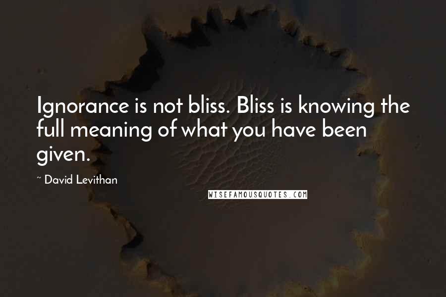 David Levithan Quotes: Ignorance is not bliss. Bliss is knowing the full meaning of what you have been given.