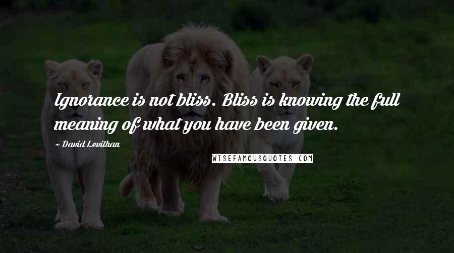 David Levithan Quotes: Ignorance is not bliss. Bliss is knowing the full meaning of what you have been given.