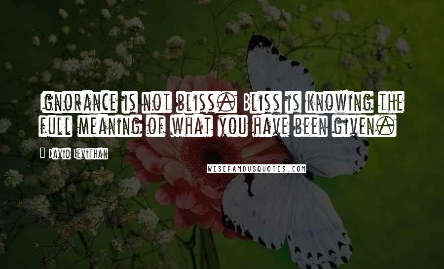 David Levithan Quotes: Ignorance is not bliss. Bliss is knowing the full meaning of what you have been given.