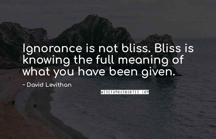 David Levithan Quotes: Ignorance is not bliss. Bliss is knowing the full meaning of what you have been given.