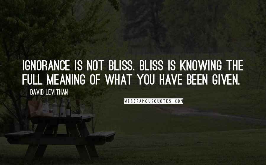 David Levithan Quotes: Ignorance is not bliss. Bliss is knowing the full meaning of what you have been given.