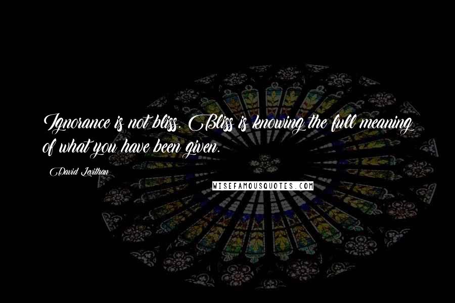 David Levithan Quotes: Ignorance is not bliss. Bliss is knowing the full meaning of what you have been given.