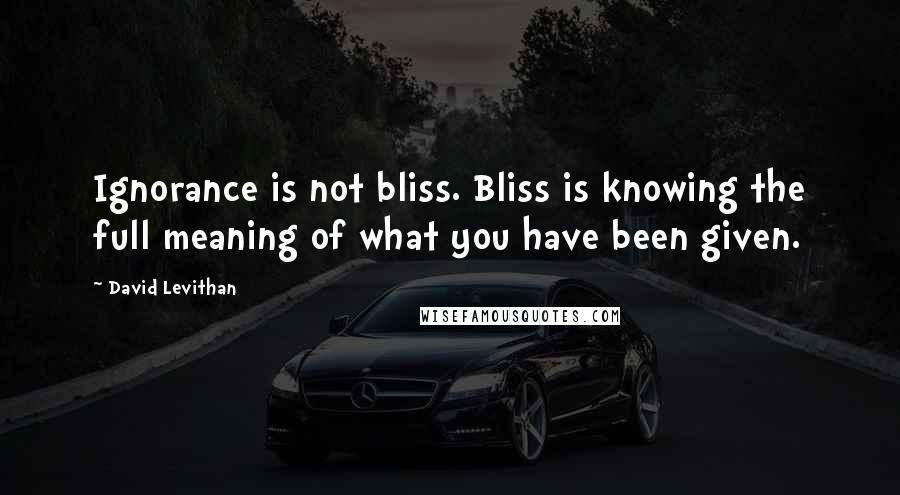 David Levithan Quotes: Ignorance is not bliss. Bliss is knowing the full meaning of what you have been given.