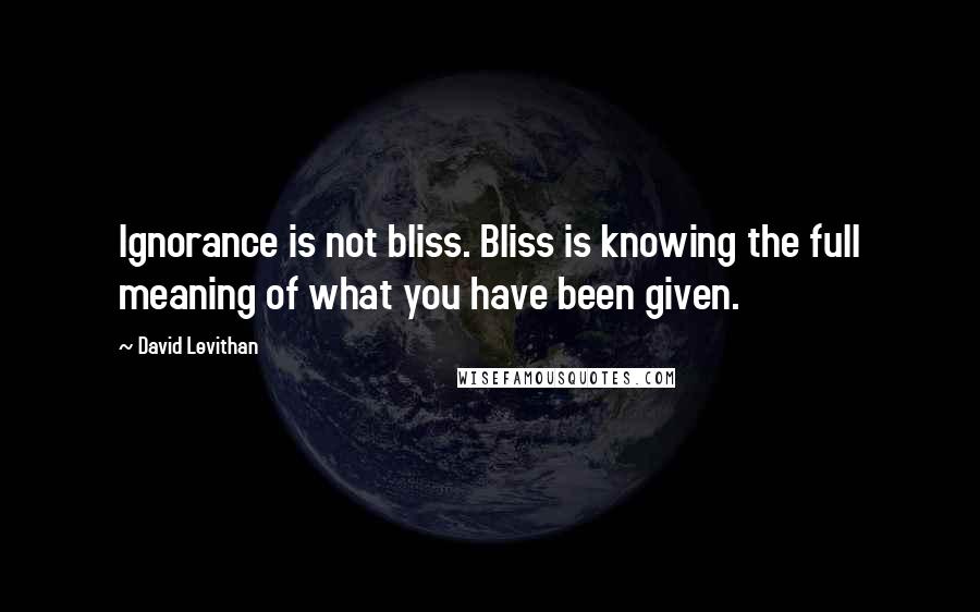 David Levithan Quotes: Ignorance is not bliss. Bliss is knowing the full meaning of what you have been given.