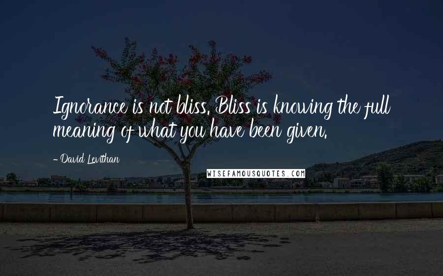 David Levithan Quotes: Ignorance is not bliss. Bliss is knowing the full meaning of what you have been given.