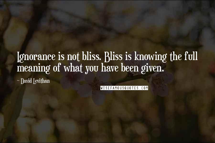 David Levithan Quotes: Ignorance is not bliss. Bliss is knowing the full meaning of what you have been given.