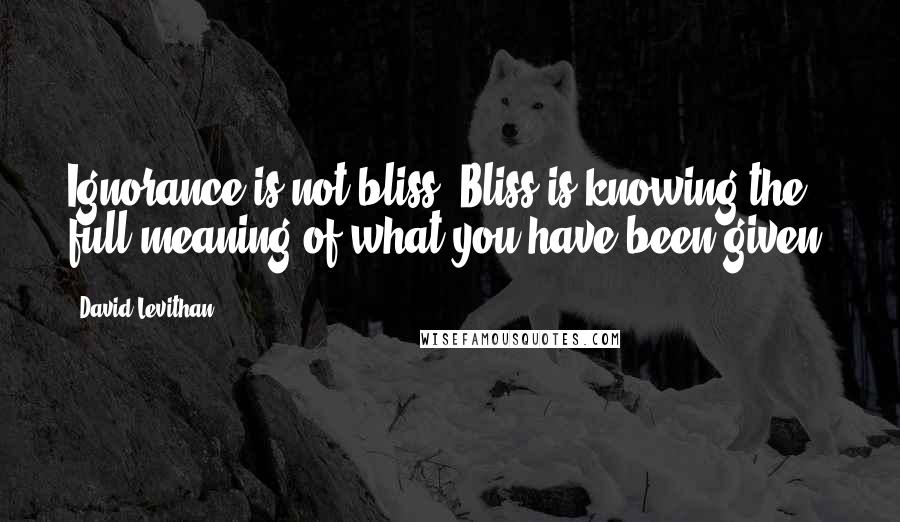 David Levithan Quotes: Ignorance is not bliss. Bliss is knowing the full meaning of what you have been given.