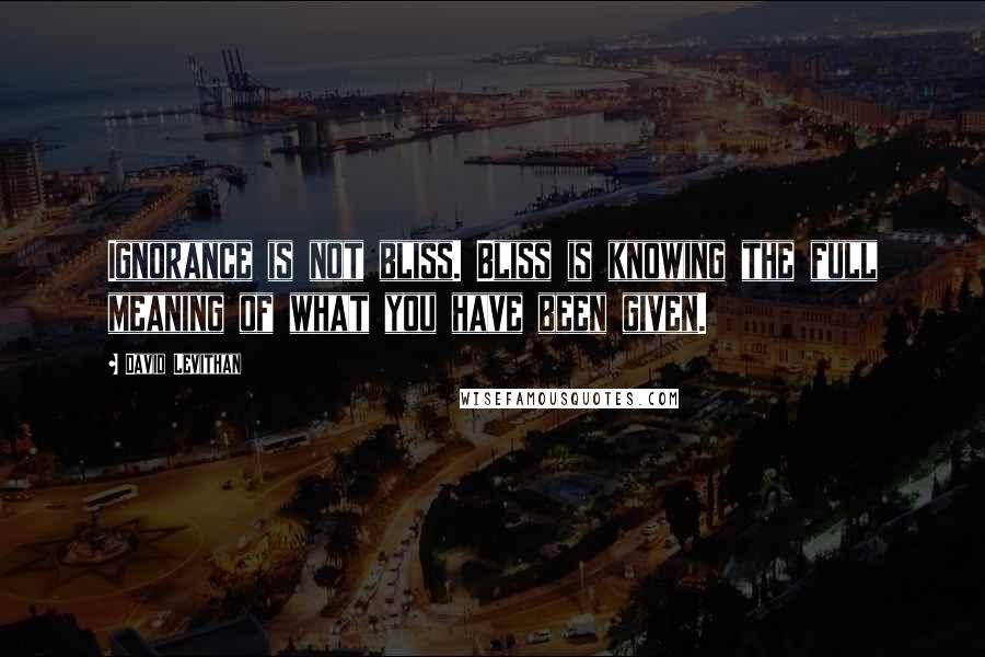 David Levithan Quotes: Ignorance is not bliss. Bliss is knowing the full meaning of what you have been given.