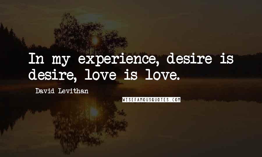 David Levithan Quotes: In my experience, desire is desire, love is love.