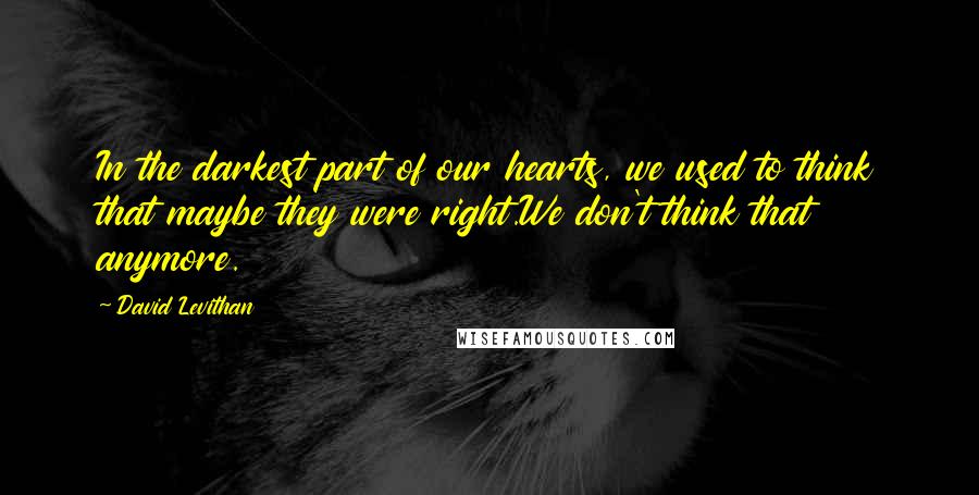 David Levithan Quotes: In the darkest part of our hearts, we used to think that maybe they were right.We don't think that anymore.