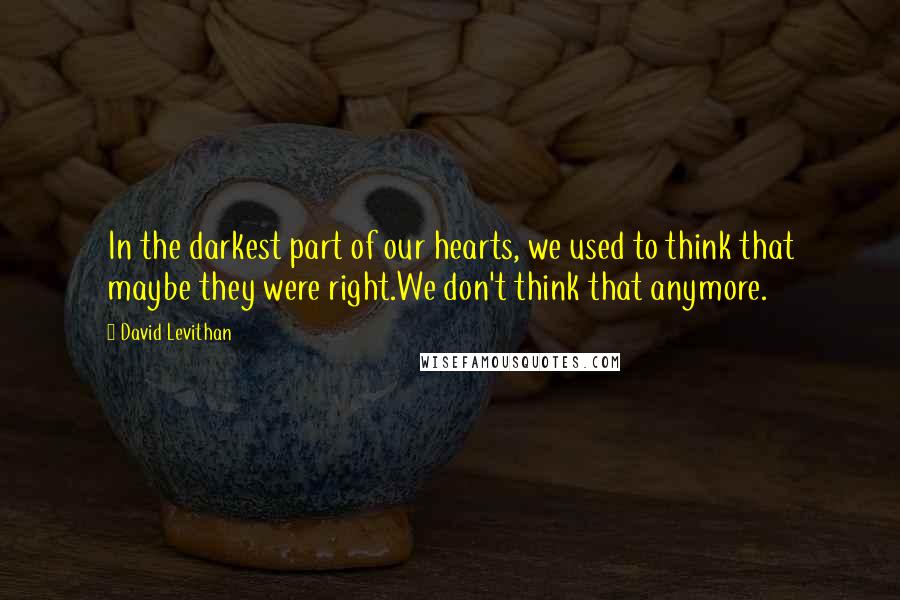 David Levithan Quotes: In the darkest part of our hearts, we used to think that maybe they were right.We don't think that anymore.