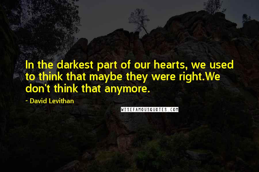 David Levithan Quotes: In the darkest part of our hearts, we used to think that maybe they were right.We don't think that anymore.