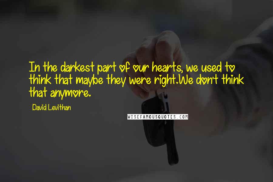 David Levithan Quotes: In the darkest part of our hearts, we used to think that maybe they were right.We don't think that anymore.