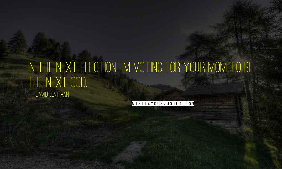 David Levithan Quotes: In the next election, I'm voting for your mom to be the next God.