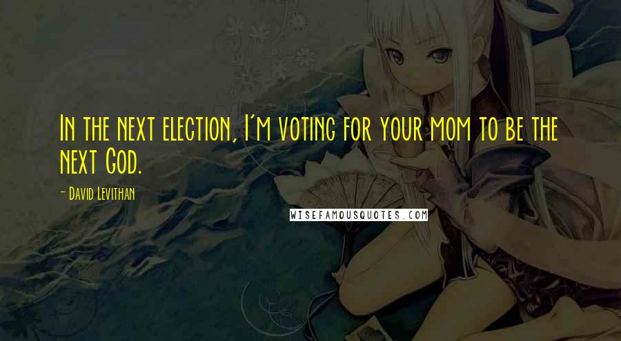 David Levithan Quotes: In the next election, I'm voting for your mom to be the next God.