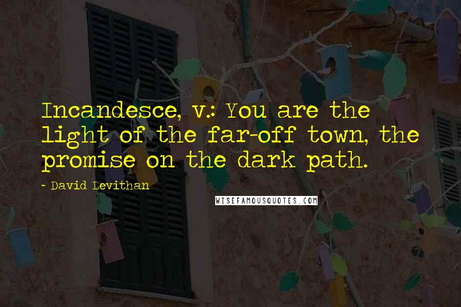 David Levithan Quotes: Incandesce, v.: You are the light of the far-off town, the promise on the dark path.