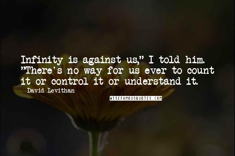 David Levithan Quotes: Infinity is against us," I told him. "There's no way for us ever to count it or control it or understand it.