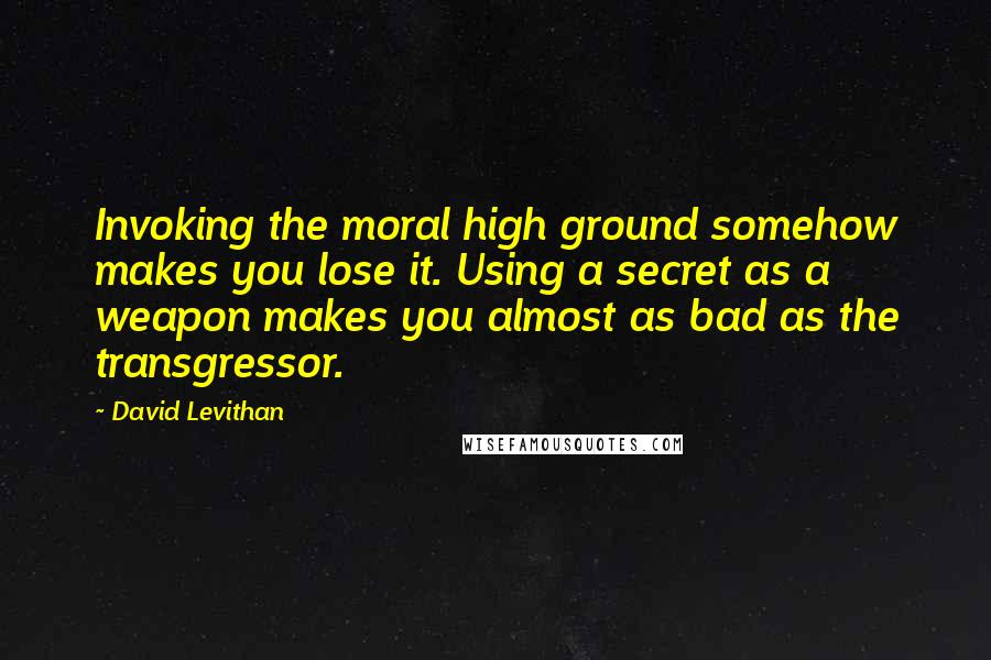 David Levithan Quotes: Invoking the moral high ground somehow makes you lose it. Using a secret as a weapon makes you almost as bad as the transgressor.