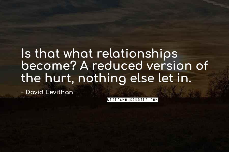 David Levithan Quotes: Is that what relationships become? A reduced version of the hurt, nothing else let in.