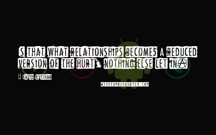 David Levithan Quotes: Is that what relationships become? A reduced version of the hurt, nothing else let in.